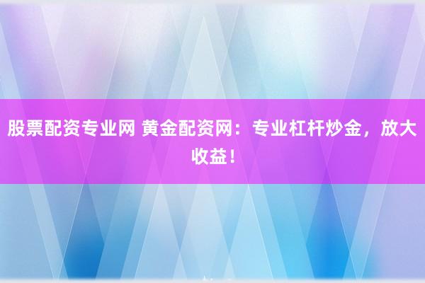 股票配资专业网 黄金配资网：专业杠杆炒金，放大收益！