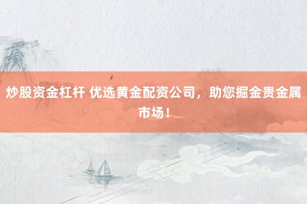 炒股资金杠杆 优选黄金配资公司，助您掘金贵金属市场！