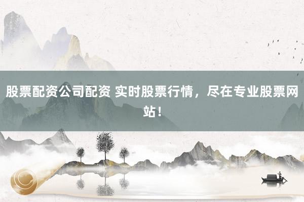 股票配资公司配资 实时股票行情，尽在专业股票网站！