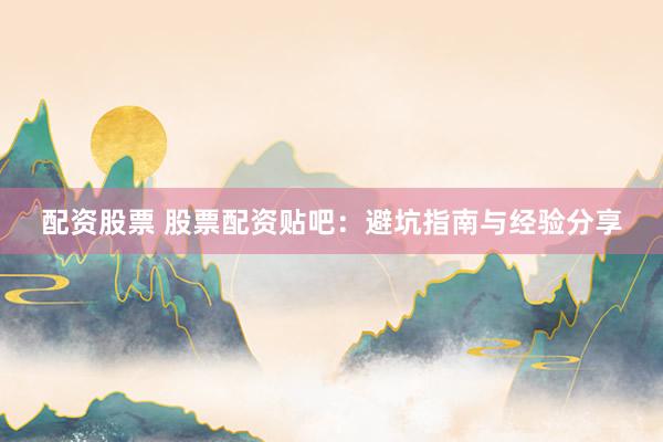 配资股票 股票配资贴吧：避坑指南与经验分享