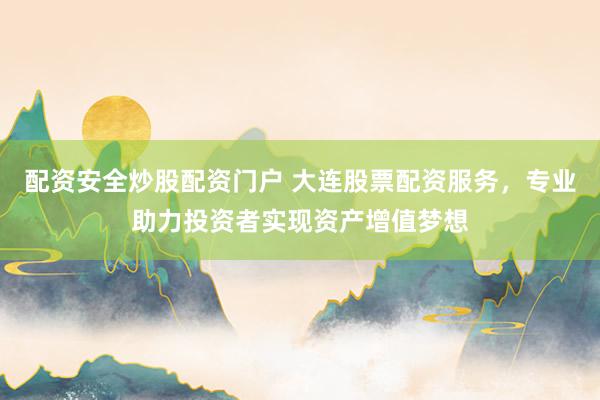 配资安全炒股配资门户 大连股票配资服务，专业助力投资者实现资产增值梦想