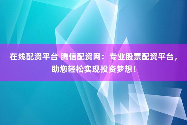 在线配资平台 腾信配资网：专业股票配资平台，助您轻松实现投资梦想！