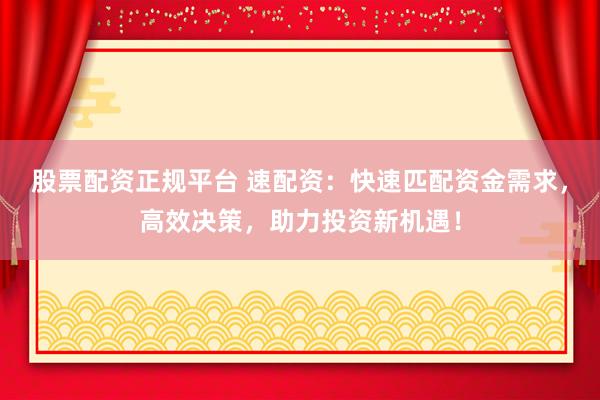 股票配资正规平台 速配资：快速匹配资金需求，高效决策，助力投资新机遇！