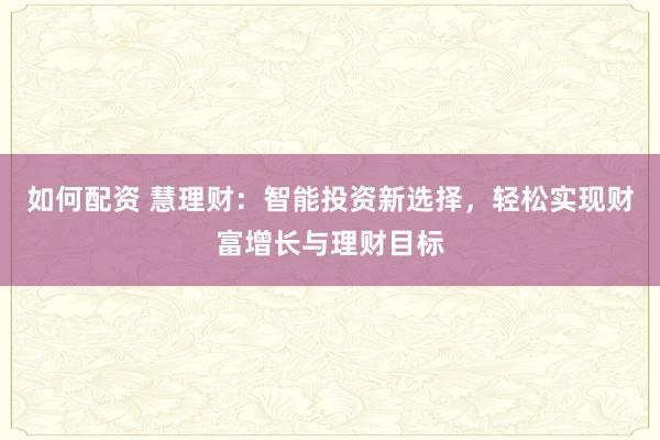 如何配资 慧理财：智能投资新选择，轻松实现财富增长与理财目标