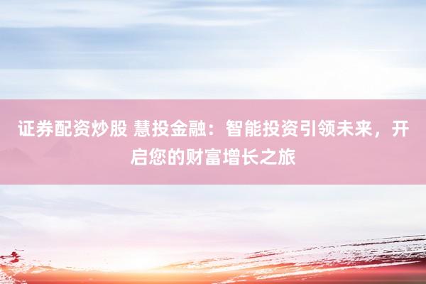 证券配资炒股 慧投金融：智能投资引领未来，开启您的财富增长之旅