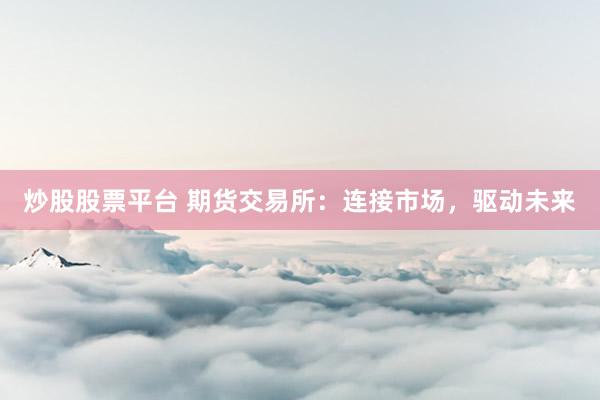 炒股股票平台 期货交易所：连接市场，驱动未来