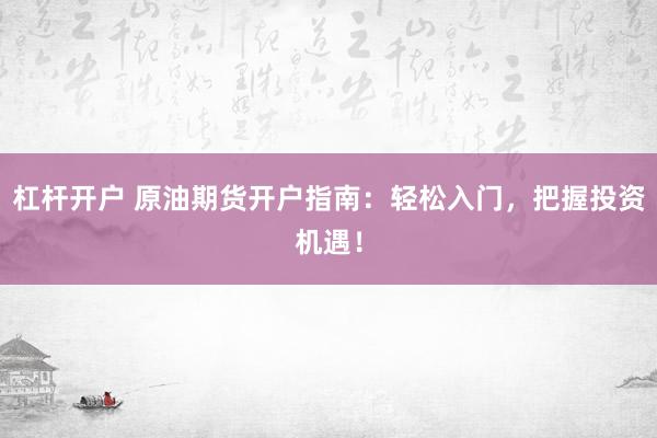 杠杆开户 原油期货开户指南：轻松入门，把握投资机遇！