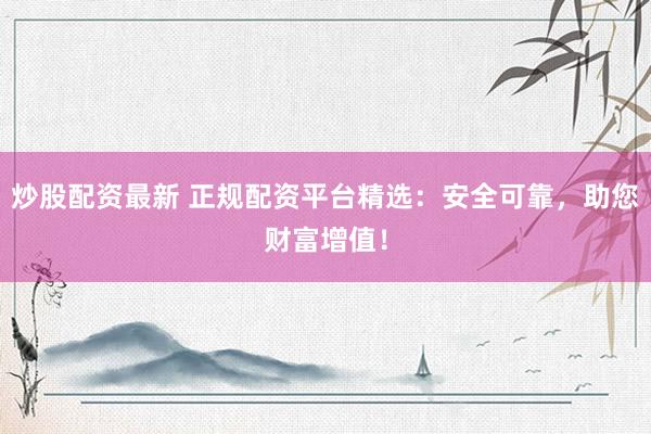 炒股配资最新 正规配资平台精选：安全可靠，助您财富增值！
