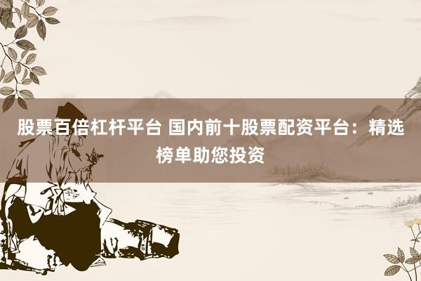 股票百倍杠杆平台 国内前十股票配资平台：精选榜单助您投资