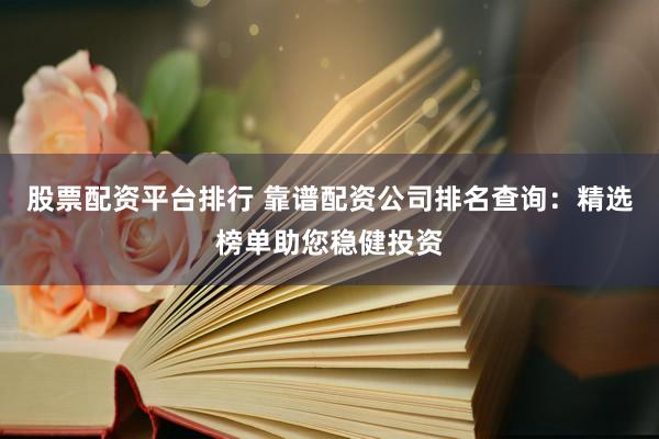股票配资平台排行 靠谱配资公司排名查询：精选榜单助您稳健投资