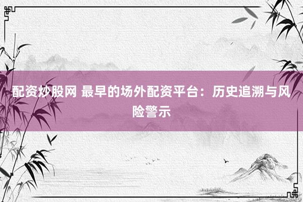 配资炒股网 最早的场外配资平台：历史追溯与风险警示
