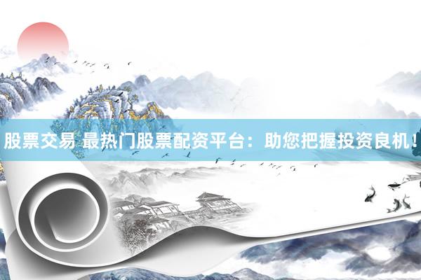 股票交易 最热门股票配资平台：助您把握投资良机！