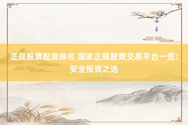 正规股票配资排名 国家正规股票交易平台一览：安全投资之选