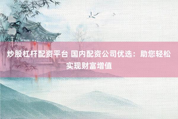 炒股杠杆配资平台 国内配资公司优选：助您轻松实现财富增值