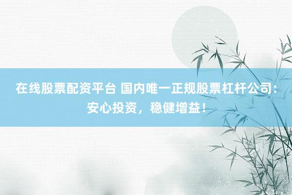 在线股票配资平台 国内唯一正规股票杠杆公司：安心投资，稳健增益！