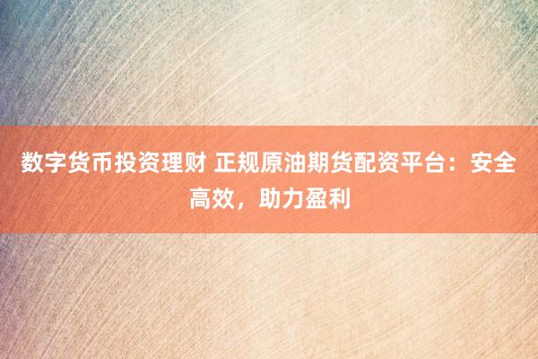 数字货币投资理财 正规原油期货配资平台：安全高效，助力盈利