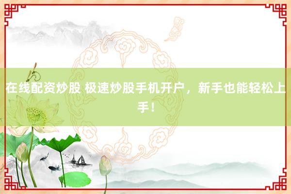 在线配资炒股 极速炒股手机开户，新手也能轻松上手！