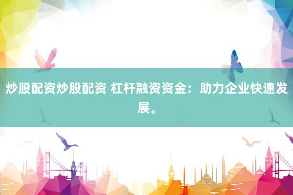 炒股配资炒股配资 杠杆融资资金：助力企业快速发展。