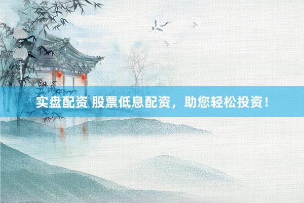 实盘配资 股票低息配资，助您轻松投资！