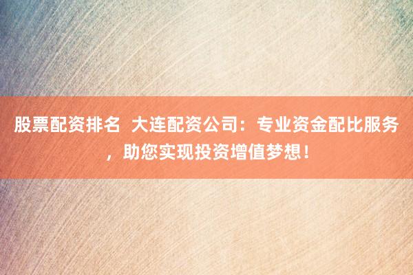 股票配资排名  大连配资公司：专业资金配比服务，助您实现投资增值梦想！