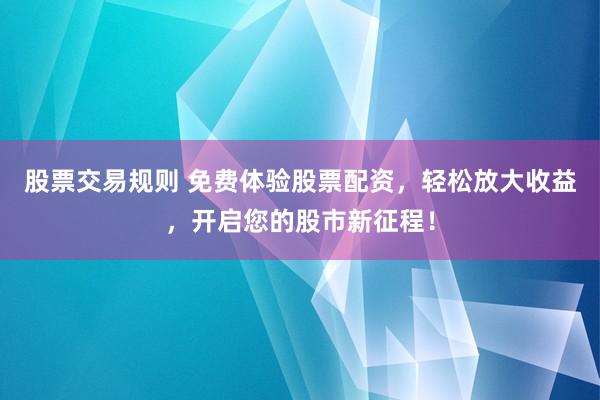 股票交易规则 免费体验股票配资，轻松放大收益，开启您的股市新征程！
