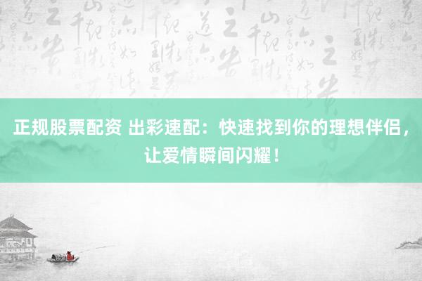 正规股票配资 出彩速配：快速找到你的理想伴侣，让爱情瞬间闪耀！