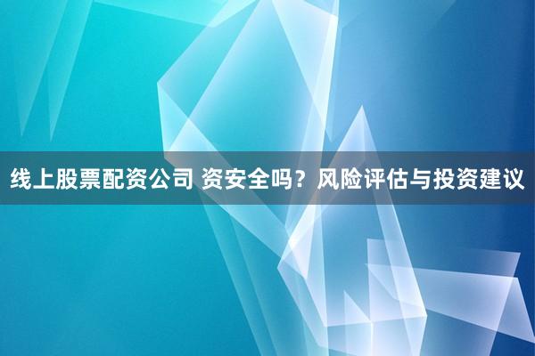 线上股票配资公司 资安全吗？风险评估与投资建议