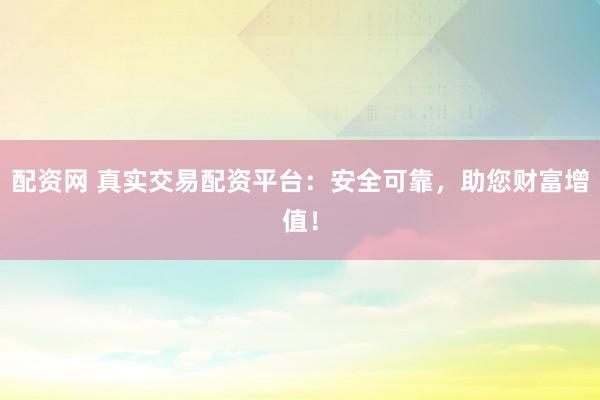 配资网 真实交易配资平台：安全可靠，助您财富增值！