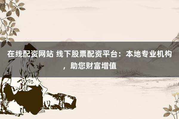 在线配资网站 线下股票配资平台：本地专业机构，助您财富增值