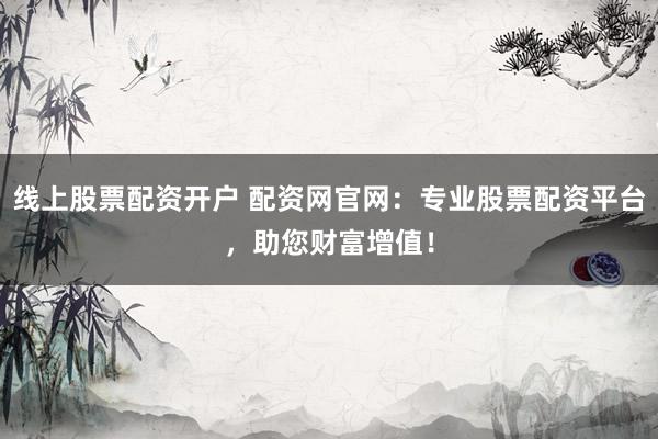线上股票配资开户 配资网官网：专业股票配资平台，助您财富增值！