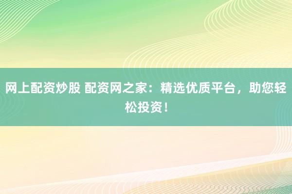 网上配资炒股 配资网之家：精选优质平台，助您轻松投资！