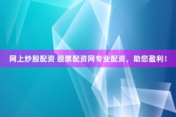 网上炒股配资 股票配资网专业配资，助您盈利！