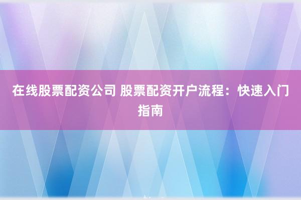 在线股票配资公司 股票配资开户流程：快速入门指南