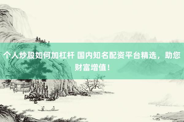 个人炒股如何加杠杆 国内知名配资平台精选，助您财富增值！