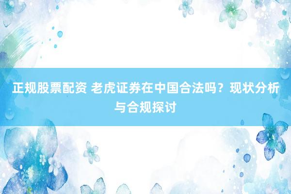 正规股票配资 老虎证券在中国合法吗？现状分析与合规探讨