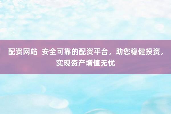 配资网站  安全可靠的配资平台，助您稳健投资，实现资产增值无忧