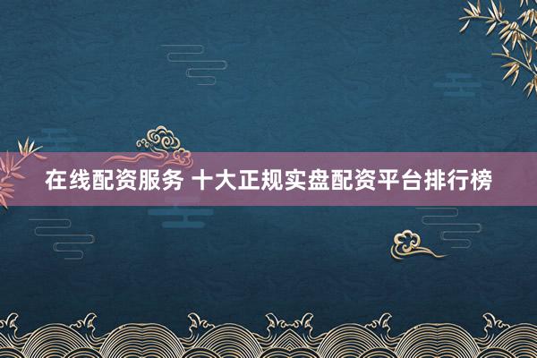 在线配资服务 十大正规实盘配资平台排行榜