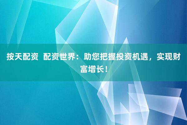 按天配资  配资世界：助您把握投资机遇，实现财富增长！