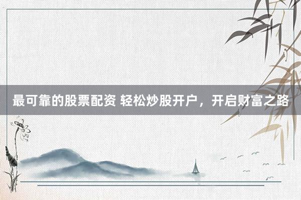 最可靠的股票配资 轻松炒股开户，开启财富之路