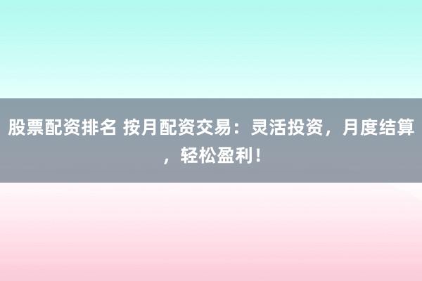 股票配资排名 按月配资交易：灵活投资，月度结算，轻松盈利！