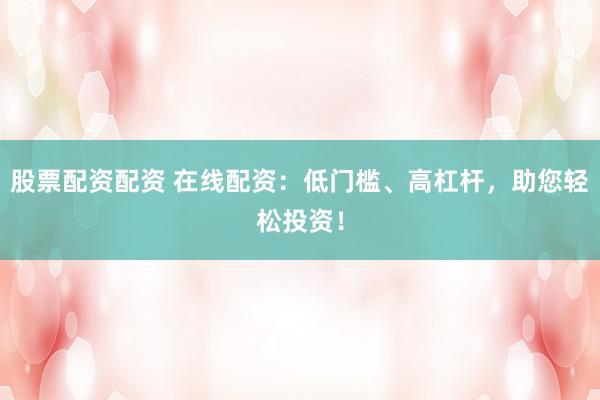 股票配资配资 在线配资：低门槛、高杠杆，助您轻松投资！