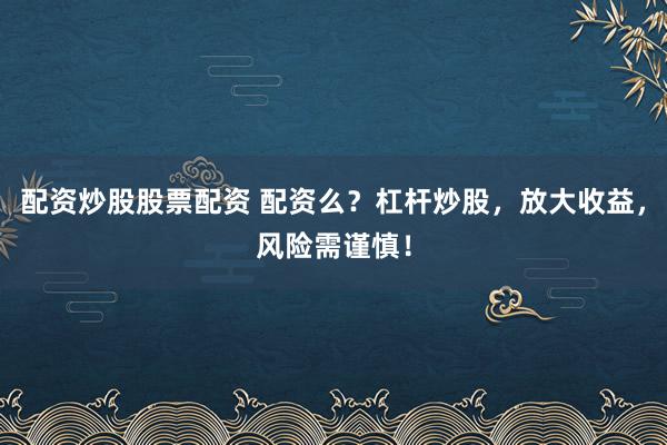 配资炒股股票配资 配资么？杠杆炒股，放大收益，风险需谨慎！