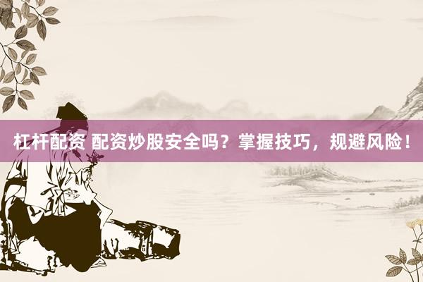 杠杆配资 配资炒股安全吗？掌握技巧，规避风险！