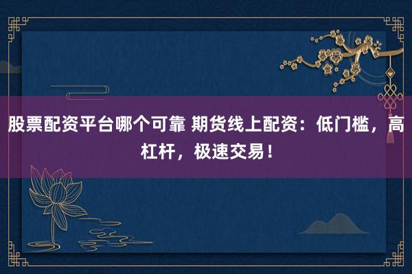 股票配资平台哪个可靠 期货线上配资：低门槛，高杠杆，极速交易！