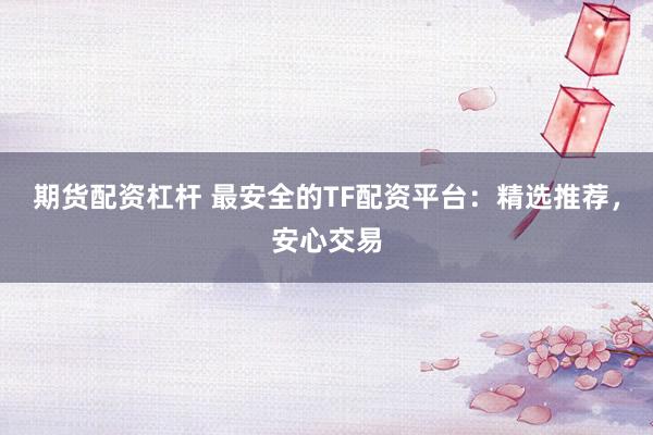 期货配资杠杆 最安全的TF配资平台：精选推荐，安心交易