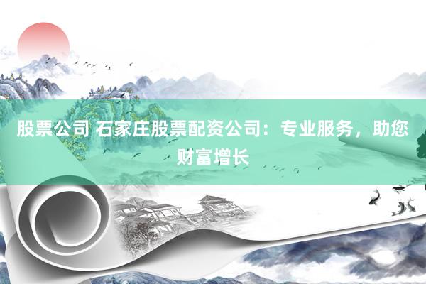 股票公司 石家庄股票配资公司：专业服务，助您财富增长