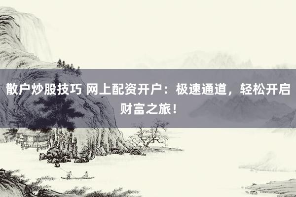 散户炒股技巧 网上配资开户：极速通道，轻松开启财富之旅！