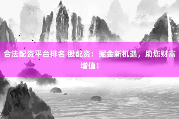 合法配资平台排名 股配资：掘金新机遇，助您财富增值！