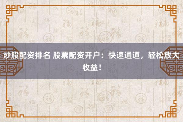 炒股配资排名 股票配资开户：快速通道，轻松放大收益！