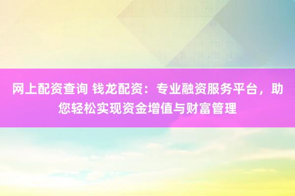 网上配资查询 钱龙配资：专业融资服务平台，助您轻松实现资金增值与财富管理